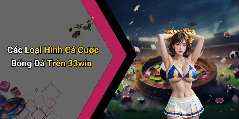 Các Loại Hình Cá Cược Bóng Đá Trên 33win