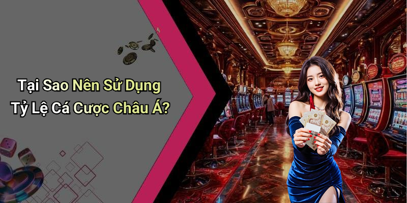Tại Sao Nên Sử Dụng Tỷ Lệ Cá Cược Châu Á?