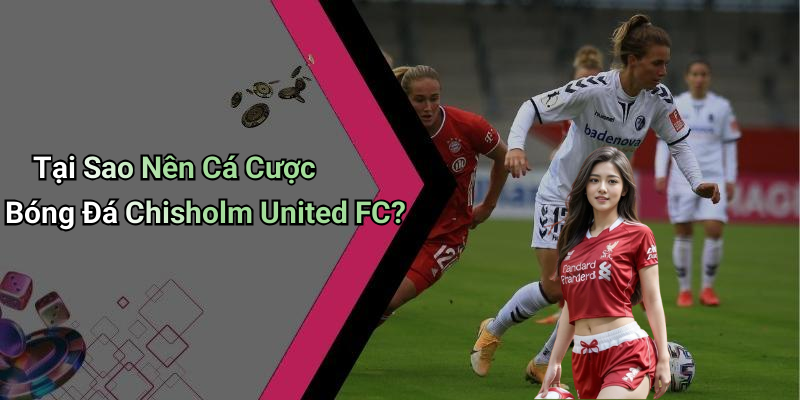 Tại Sao Nên Cá Cược Bóng Đá Chisholm United FC?