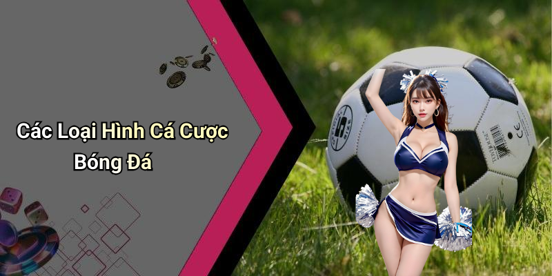 Các Loại Hình Cá Cược Bóng Đá
