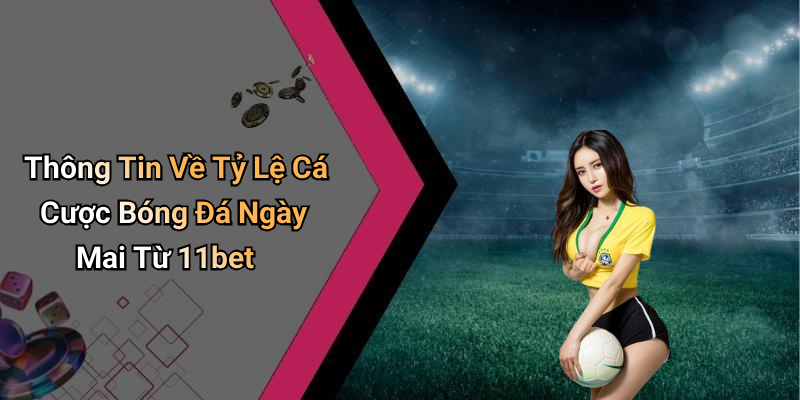 Thông Tin Về Tỷ Lệ Cá Cược Bóng Đá Ngày Mai Từ 11bet